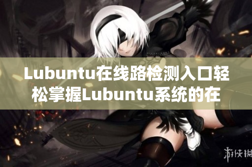 Lubuntu在線路檢測入口輕松掌握Lubuntu系統(tǒng)的在線網(wǎng)絡連接方式