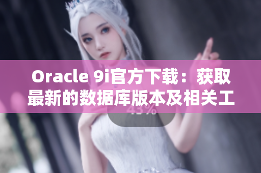 Oracle 9i官方下載：獲取最新的數(shù)據(jù)庫版本及相關(guān)工具