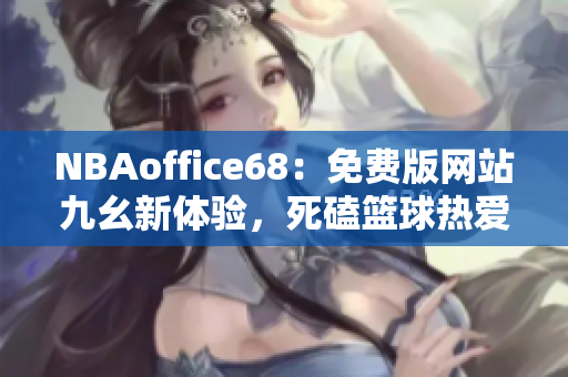 NBAoffice68：免費(fèi)版網(wǎng)站九幺新體驗(yàn)，死磕籃球熱愛(ài)者