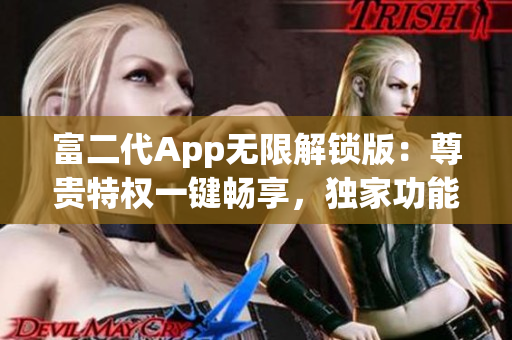 富二代App無限解鎖版：尊貴特權一鍵暢享，獨家功能源源不斷