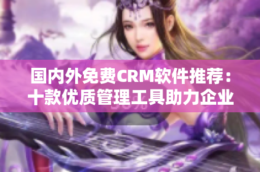 國內(nèi)外免費(fèi)CRM軟件推薦：十款優(yōu)質(zhì)管理工具助力企業(yè)客戶關(guān)系管理