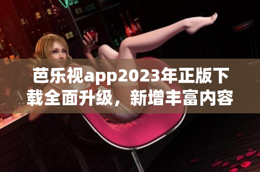 芭樂(lè)視app2023年正版下載全面升級(jí)，新增豐富內(nèi)容吸引用戶 歡迎體驗(yàn)！