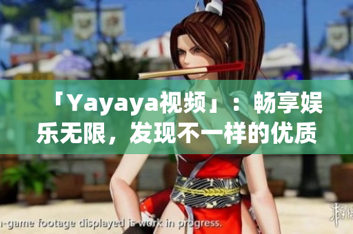 「Yayaya視頻」：暢享娛樂無限，發(fā)現(xiàn)不一樣的優(yōu)質(zhì)內(nèi)容