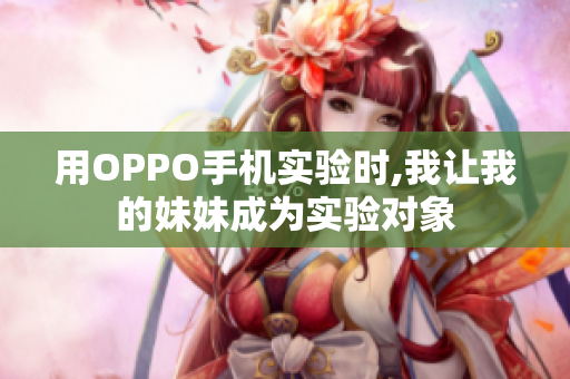 用OPPO手機實驗時,我讓我的妹妹成為實驗對象