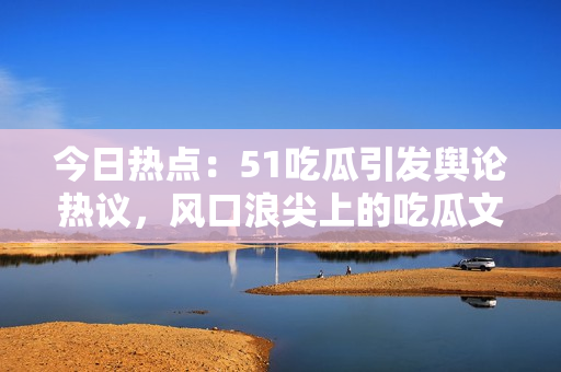 今日熱點：51吃瓜引發(fā)輿論熱議，風口浪尖上的吃瓜文化受關(guān)注