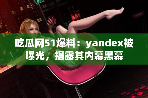 吃瓜網(wǎng)51爆料：yandex被曝光，揭露其內(nèi)幕黑幕