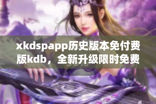 xkdspapp歷史版本免付費(fèi)版kdb，全新升級限時(shí)免費(fèi)享受