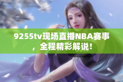 9255tv現(xiàn)場(chǎng)直播NBA賽事，全程精彩解說！