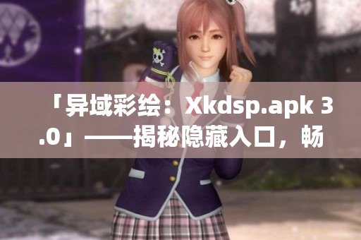 「異域彩繪：Xkdsp.apk 3.0」——揭秘隱藏入口，暢游特色游戲