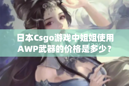 日本Csgo游戲中姐姐使用AWP武器的價格是多少？