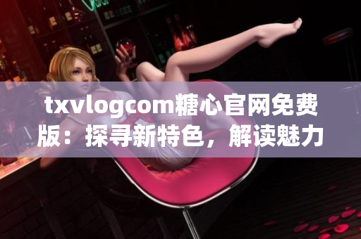 txvlogcom糖心官網(wǎng)免費版：探尋新特色，解讀魅力無限