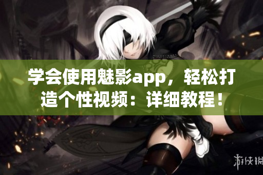 學(xué)會使用魅影app，輕松打造個性視頻：詳細(xì)教程！