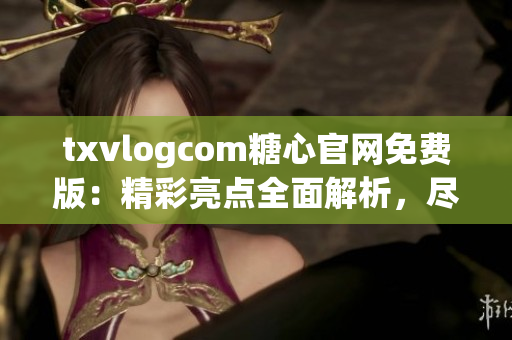 txvlogcom糖心官網(wǎng)免費(fèi)版：精彩亮點(diǎn)全面解析，盡在這里!