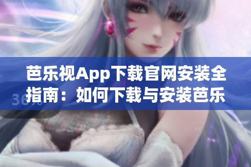 芭樂視App下載官網(wǎng)安裝全指南：如何下載與安裝芭樂視App