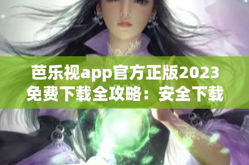 芭樂視app官方正版2023免費下載全攻略：安全下載、功能介紹一網(wǎng)打盡