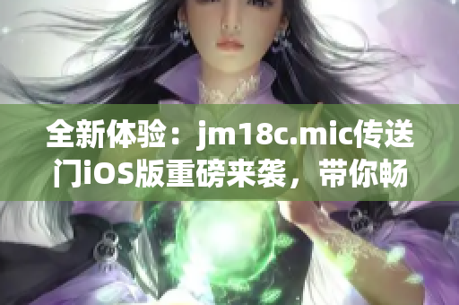 全新體驗：jm18c.mic傳送門iOS版重磅來襲，帶你暢游無限可能