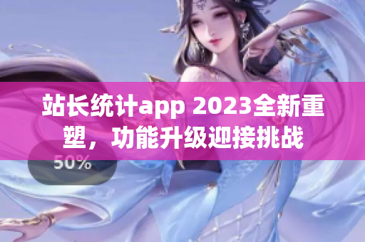 站長統(tǒng)計app 2023全新重塑，功能升級迎接挑戰(zhàn)