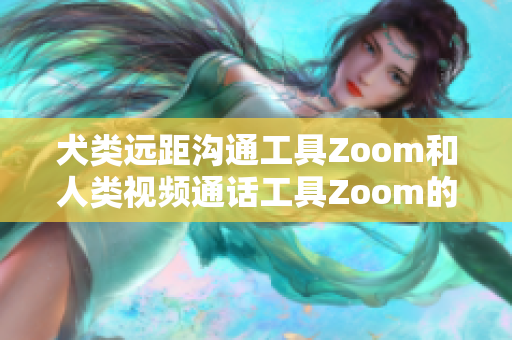 犬類遠(yuǎn)距溝通工具Zoom和人類視頻通話工具Zoom的優(yōu)劣比較