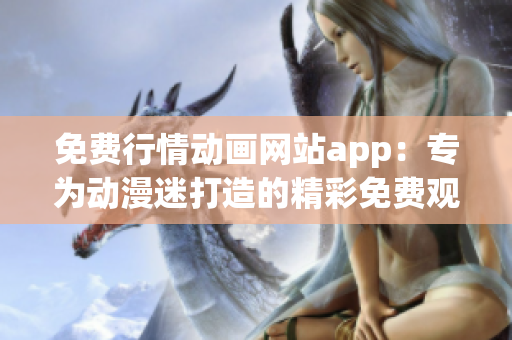 免費行情動畫網站app：專為動漫迷打造的精彩免費觀影平臺