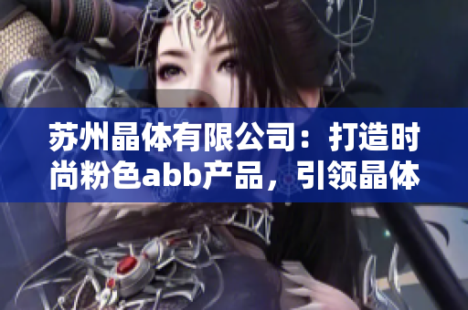 蘇州晶體有限公司：打造時(shí)尚粉色abb產(chǎn)品，引領(lǐng)晶體產(chǎn)業(yè)新風(fēng)尚