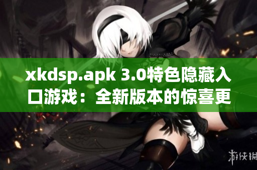 xkdsp.apk 3.0特色隱藏入口游戲：全新版本的驚喜更新