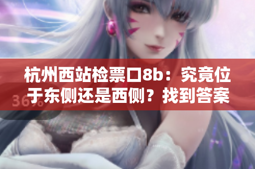 杭州西站檢票口8b：究竟位于東側(cè)還是西側(cè)？找到答案！