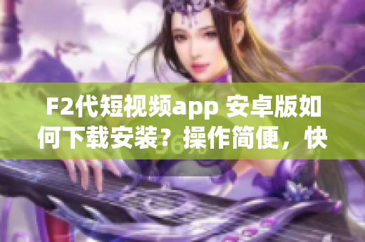 F2代短視頻app 安卓版如何下載安裝？操作簡便，快速掌握！