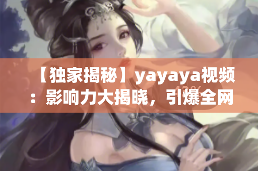 【獨家揭秘】yayaya視頻：影響力大揭曉，引爆全網(wǎng)熱議！